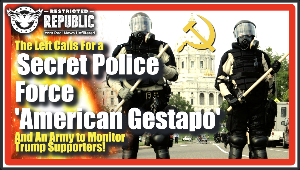 The Left Calls For a Secret Police Force—American Gestapo—& An Army To Monitor Trump Supporters…