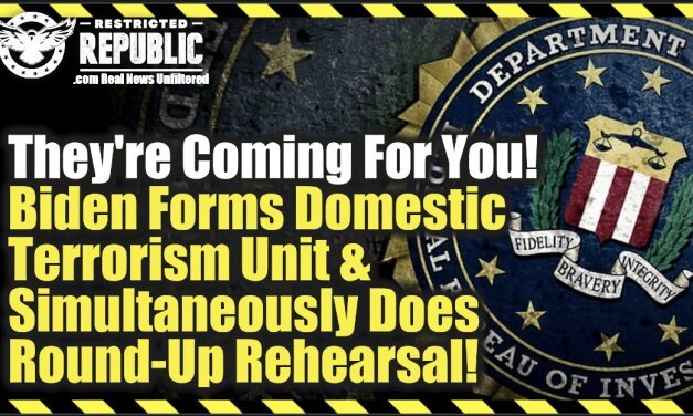 Are They Finally Coming For You? Biden Forms Domestic Terrorism Unit While Simultaneously Going Through Round-Up Rehearsal