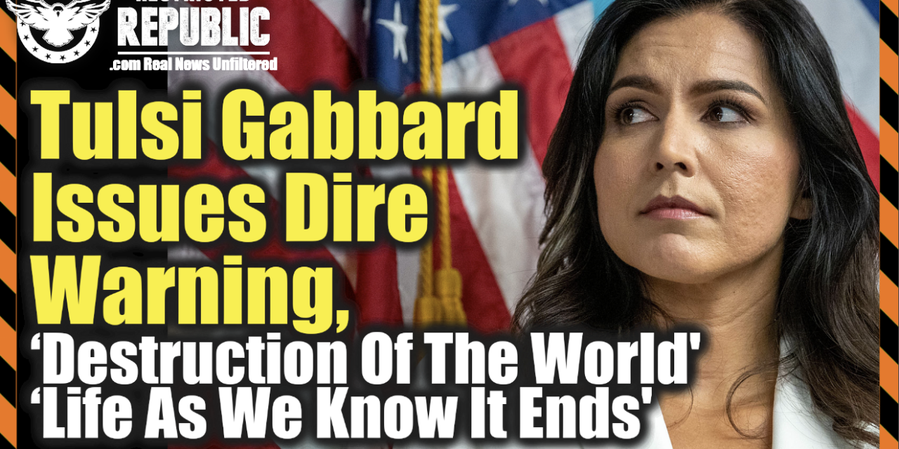 Tulsi Gabbard Issues Dire Warning, ‘Destruction Of The World’ & ‘Life As We Know It Ends’