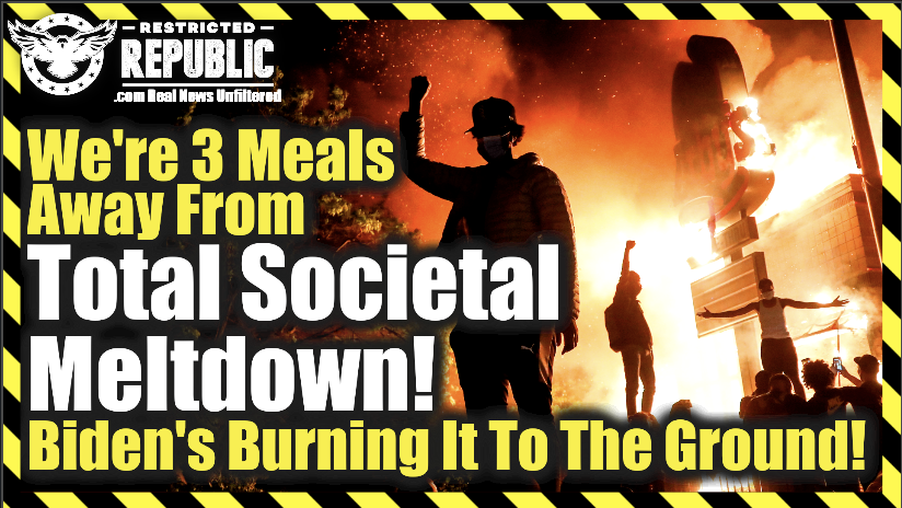 We Are 3 Meals Away From Total Societal Meltdown—Biden’s Burning It To The Ground!