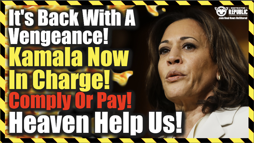 Heaven Help Us! It’s Back With a Vengeance! Kamala Now In Charge! Comply Or Pay!