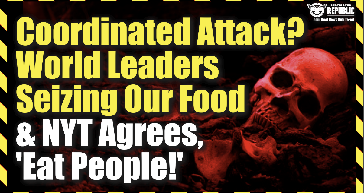 Coordinated Attack? World Leader Attacking Our Food Supply As NYT Says “Eat People!” Starvation?