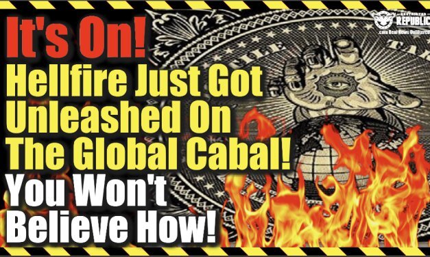 It’s On! Hellfire Just Got Unleashed On The Global Cabal…You Won’t Believe How!