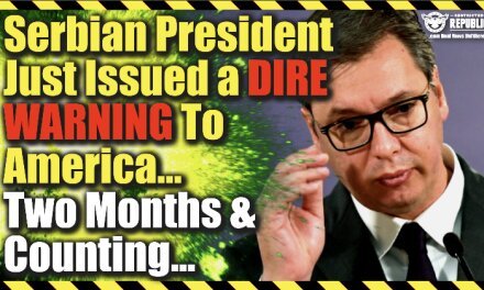 Serbian President Just Issued a Dire Warning To America…Two Months And Counting!