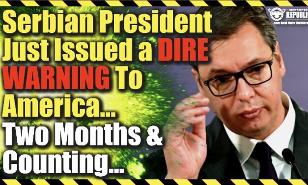 Serbian President Just Issued a Dire Warning To America…Two Months And Counting!