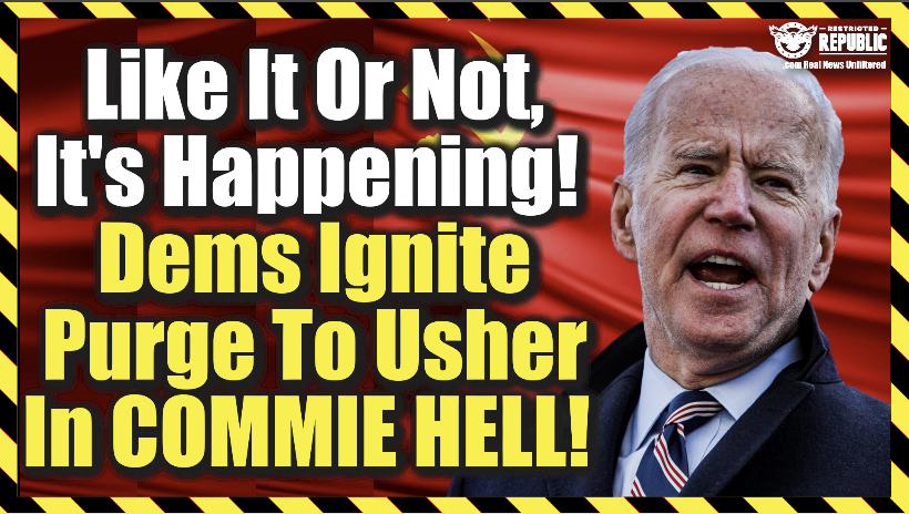 Like It Or Not, It’s Happening! Democrats Ignite Purge To Usher In Commie Hell!
