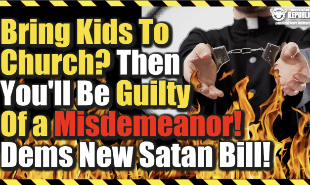 Bring Your Kids To Church? Then You Will Be Guilty Of a Misdemeanor! Dems Introduce New Satan Bill!