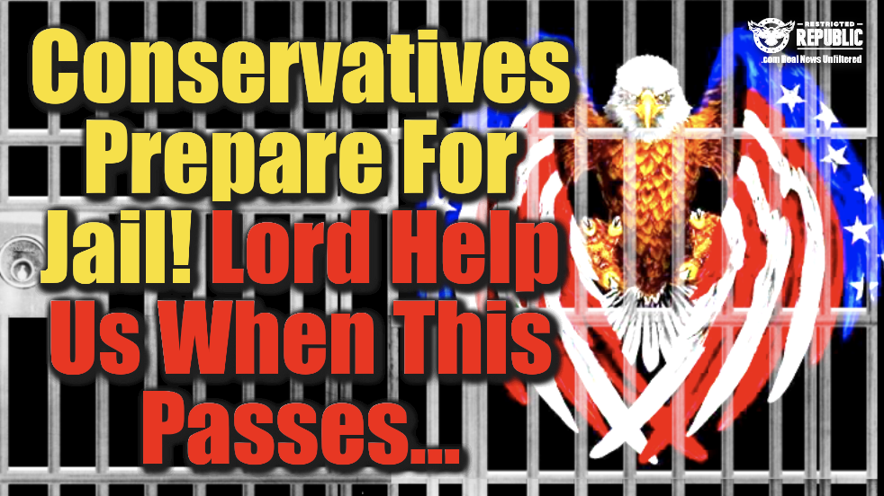 Conservatives Prepare For Jail! Lord Help Us When This Passes…