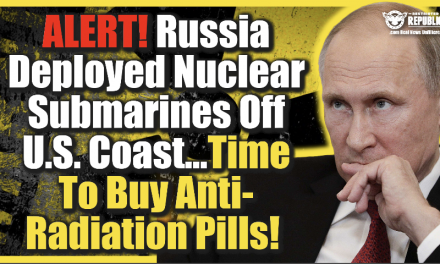 ALERT! Russia Deployed Nuclear Submarines Off U.S. Coast…Time To Buy Anti-Radiation Pills!