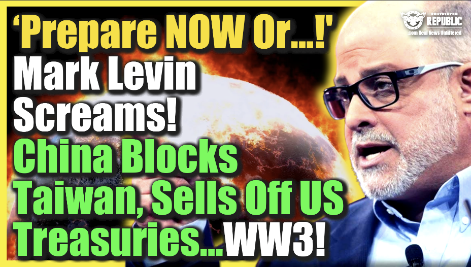 ‘Prepare NOW Or…!’ Mark Levin Screams! China Blocks Taiwan, Sells Off US Treasuries…WW3!