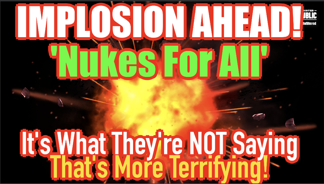 IMPLOSION AHEAD! ‘Nukes For All!’ But What They’re Not Saying Is More Terrifying!