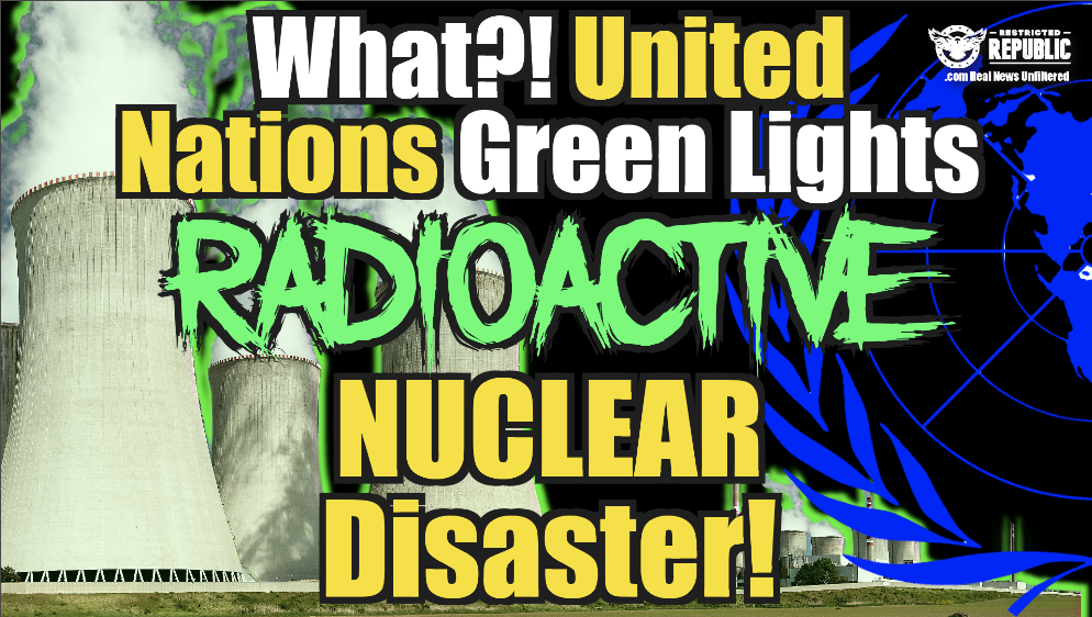 What The Hell?! United Nations Green Lights Radioactive Nuclear Disaster!