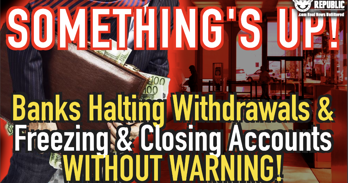 Something’s Up! Banks Halting Withdrawals & Freezing & Closing Accounts Without Warning!