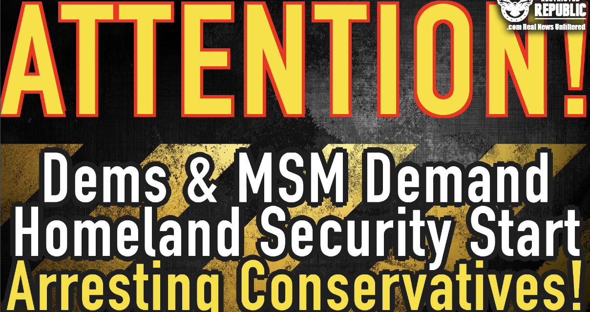ATTENTION! Dems & MSM Demand Homeland Security Start Arresting Conservatives!
