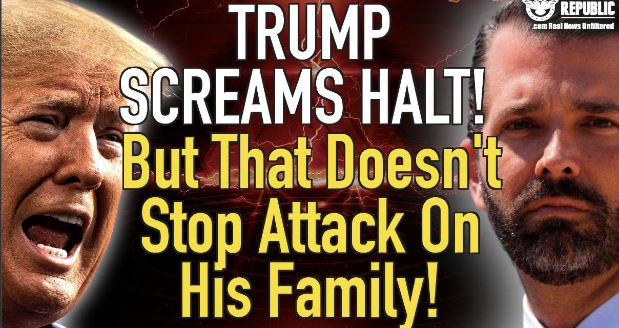 Trump Screams HALT! But That Doesn’t Stop Attack On His Family!