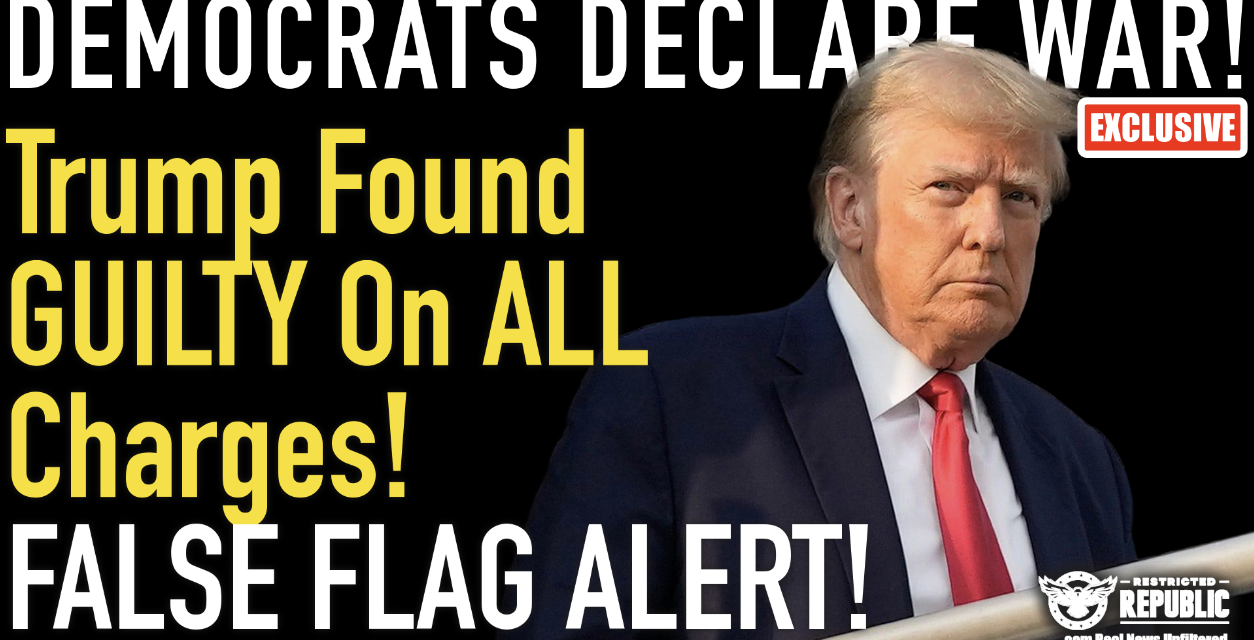 Exclusive: Trump Found GUILTY On All 34 Charges! Democrats Declare WAR! FALSE FLAG AHEAD!